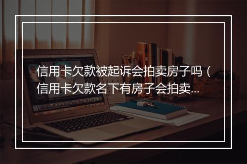 信用卡欠款被起诉会拍卖房子吗(信用卡欠款名下有房子会拍卖吗)
