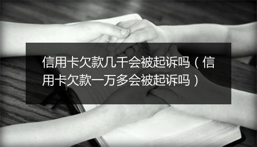 信用卡欠款几千会被起诉吗(信用卡欠款一万多会被起诉吗)
