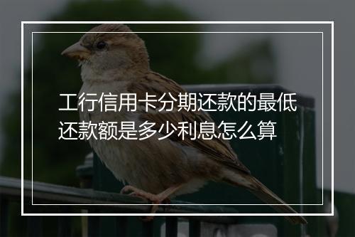 工行信用卡分期还款的最低还款额是多少利息怎么算