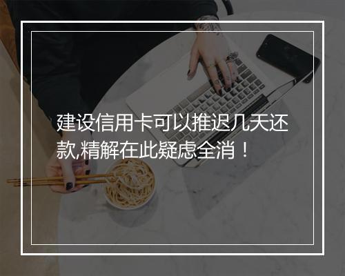 建设信用卡可以推迟几天还款,精解在此疑虑全消!