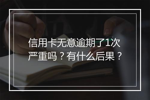 信用卡无意逾期了1次严重吗?有什么后果?