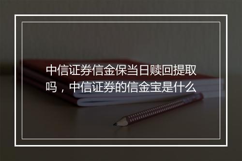 中信证券信金保当日赎回提取吗,中信证券的信金宝是什么