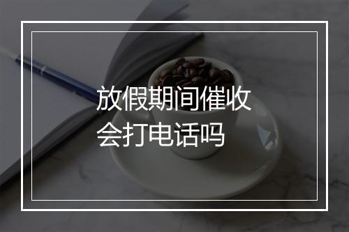 放假期间催收会打电话吗