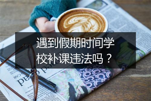 遇到假期时间学校补课违法吗?
