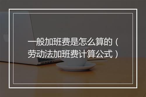 一般加班费是怎么算的(劳动法加班费计算公式)