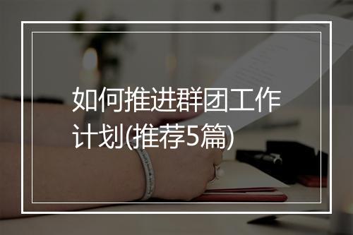 如何推进群团工作计划(推荐5篇)