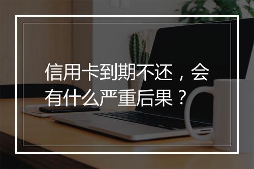 信用卡到期不还,会有什么严重后果?