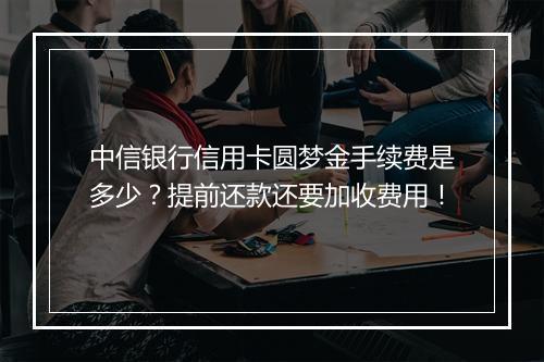 中信银行信用卡圆梦金手续费是多少?提前还款还要加收费用!