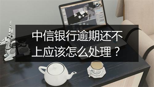 中信银行逾期还不上应该怎么处理?