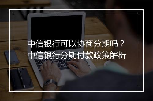 中信银行可以协商分期吗?中信银行分期付款政策解析