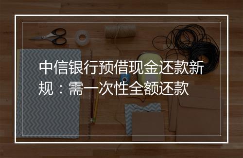 中信银行预借现金还款新规:需一次性全额还款