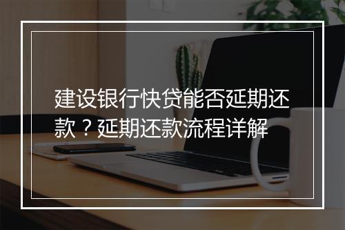 建设银行快贷能否延期还款?延期还款流程详解