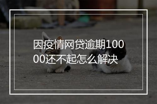 因疫情网贷逾期10000还不起怎么解决