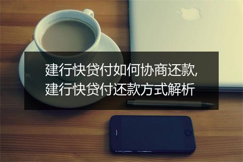 建行快贷付如何协商还款,建行快贷付还款方式解析