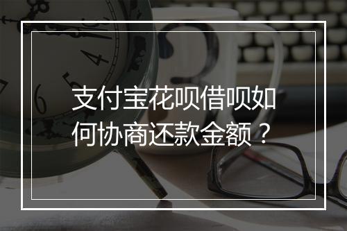 支付宝花呗借呗如何协商还款金额?