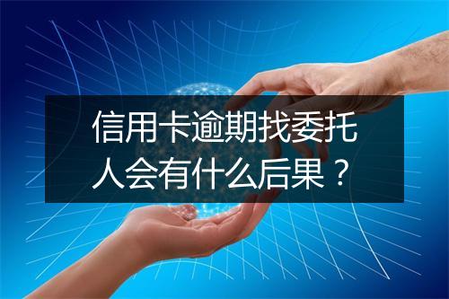信用卡逾期找委托人会有什么后果?