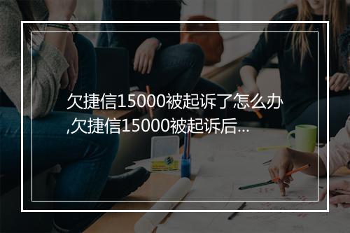 欠捷信15000被起诉了怎么办,欠捷信15000被起诉后的应对
