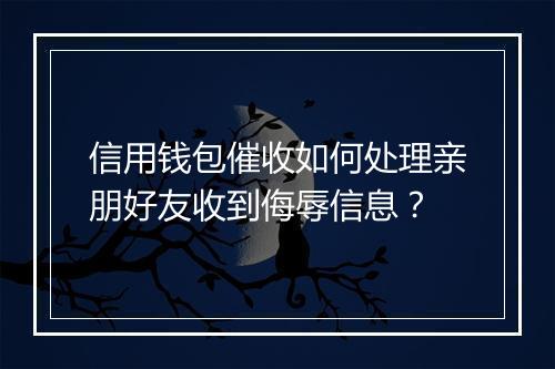 信用钱包催收如何处理亲朋好友收到侮辱信息?