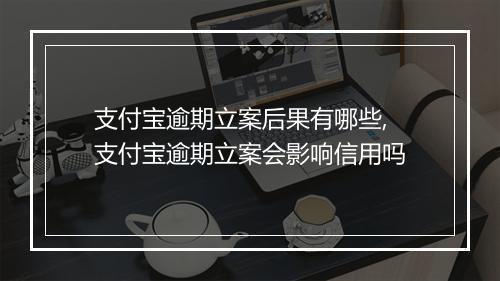 支付宝逾期立案后果有哪些,支付宝逾期立案会影响信用吗