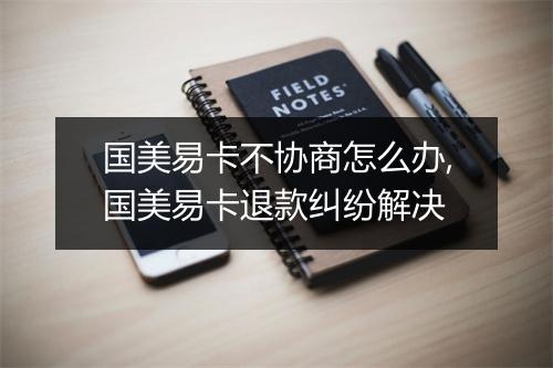 国美易卡不协商怎么办,国美易卡退款纠纷解决