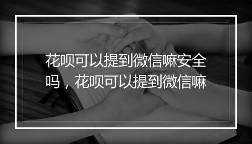 花呗可以提到微信嘛安全吗,花呗可以提到微信嘛