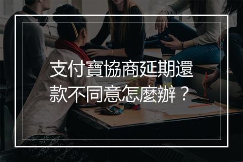支付寶協商延期還款不同意怎麼辦?