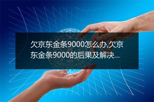 欠京东金条9000怎么办,欠京东金条9000的后果及解决方法