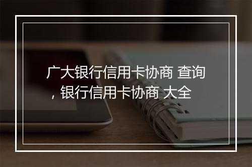 广大银行信用卡协商 查询,银行信用卡协商 大全