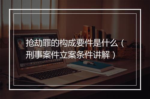 抢劫罪的构成要件是什么(刑事案件立案条件讲解)