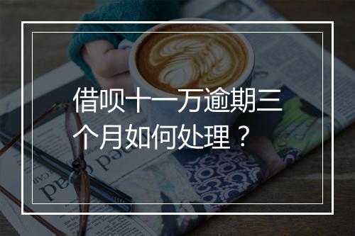 借呗十一万逾期三个月如何处理?