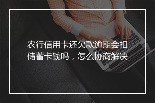 农行信用卡还欠款逾期会扣储蓄卡钱吗,怎么协商解决