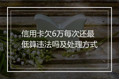 信用卡欠6万每次还最低算违法吗及处理方式