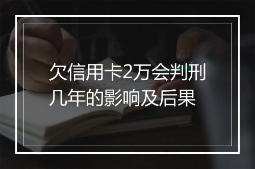 欠信用卡2万会判刑几年的影响及后果