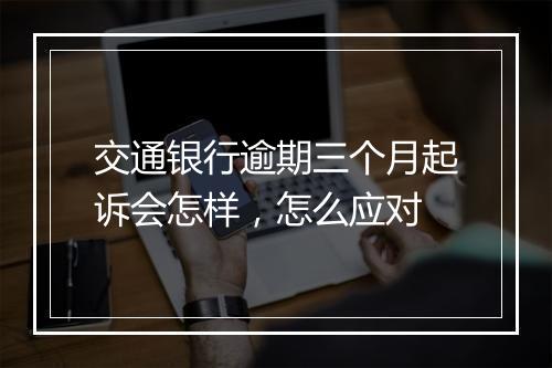 交通银行逾期三个月起诉会怎样,怎么应对