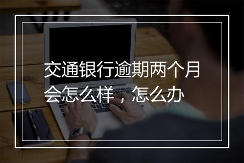 交通银行逾期两个月会怎么样,怎么办