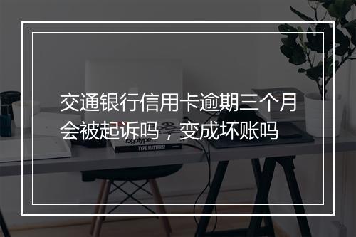 交通银行信用卡逾期三个月会被起诉吗,变成坏账吗