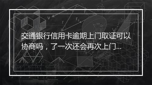 交通银行信用卡逾期上门取证可以协商吗,了一次还会再次上门吗