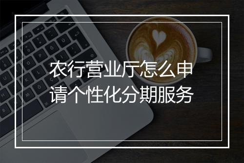 农行营业厅怎么申请个性化分期服务
