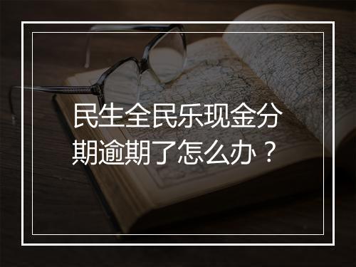 民生全民乐现金分期逾期了怎么办?