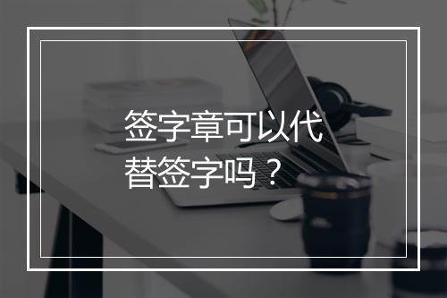 签字章可以代替签字吗?