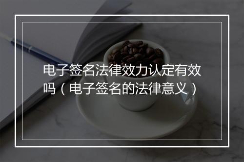 电子签名法律效力认定有效吗(电子签名的法律意义)