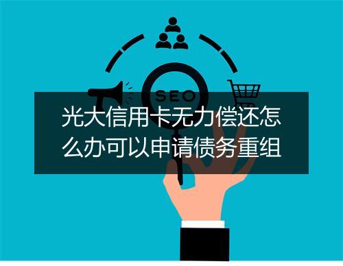 光大信用卡无力偿还怎么办可以申请债务重组