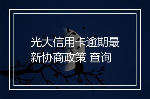光大信用卡逾期最新协商政策 查询