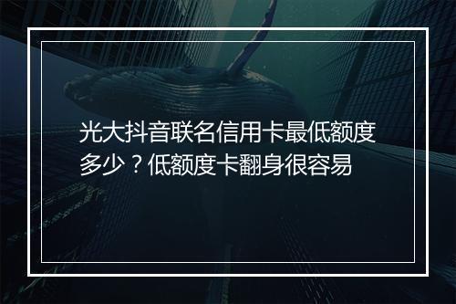 光大抖音联名信用卡最低额度多少?低额度卡翻身很容易