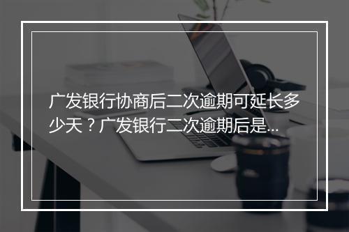 广发银行协商后二次逾期可延长多少天?广发银行二次逾期后是否还能缓缴?