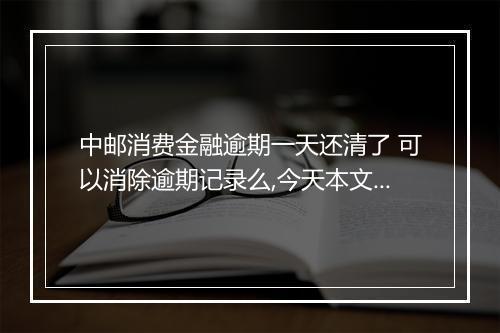 中邮消费金融逾期一天还清了 可以消除逾期记录么,今天本文专业介绍!