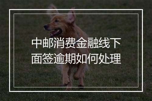 中邮消费金融线下面签逾期如何处理