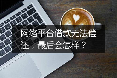 网络平台借款无法偿还,最后会怎样?