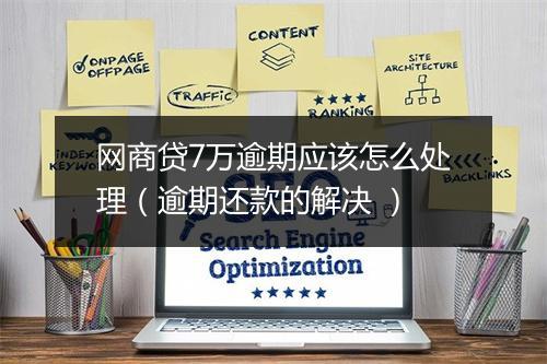 网商贷7万逾期应该怎么处理(逾期还款的解决 )
