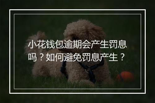 小花钱包逾期会产生罚息吗?如何避免罚息产生?